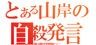 とある山岸の自殺発言（二回とは言わず百万回死ねーッ！！）