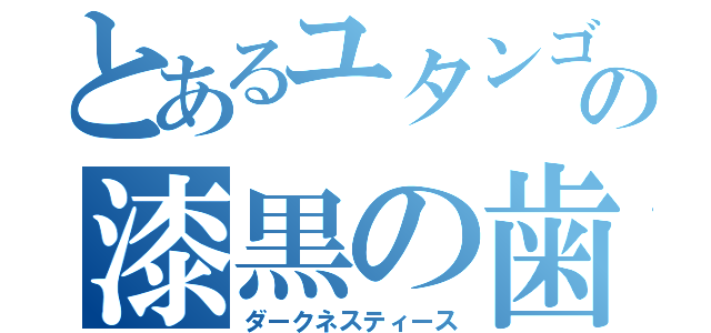 とあるユタンゴの漆黒の歯（ダークネスティース）