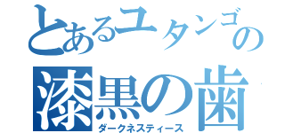 とあるユタンゴの漆黒の歯（ダークネスティース）