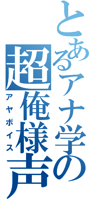 とあるアナ学の超俺様声（アヤボイス）