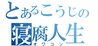 とあるこうじの寝腐人生（オ ワ コ ン）