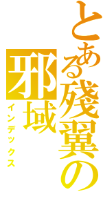 とある殘翼の邪域（インデックス）