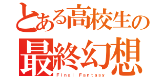 とある高校生の最終幻想（Ｆｉｎａｌ Ｆａｎｔａｓｙ）