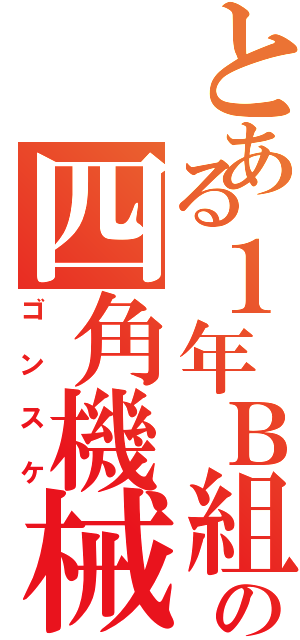 とある１年Ｂ組の四角機械人（ゴンスケ）