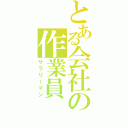 とある会社の作業員（サラリーマン）