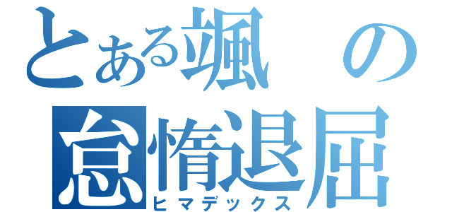 とある颯の怠惰退屈（ヒマデックス）