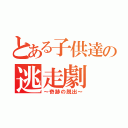 とある子供達の逃走劇（～奇跡の脱出～）