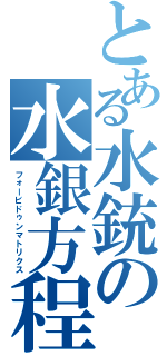 とある水銃の水銀方程式（フォービドゥンマトリクス）