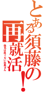 とある須藤の再就活！（偽名は良くない社長さん）