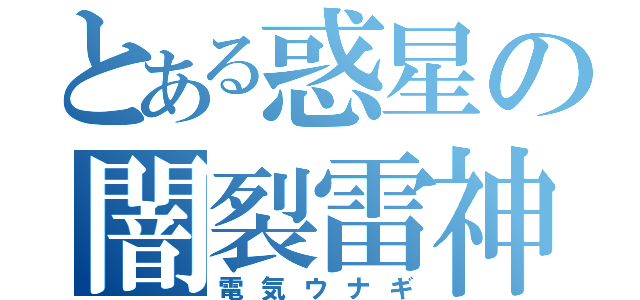 とある惑星の闇裂雷神（電気ウナギ）