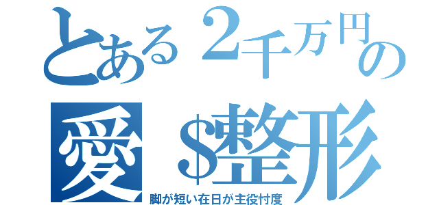 とある２千万円の愛＄整形（脚が短い在日が主役忖度）