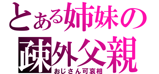 とある姉妹の疎外父親（おじさん可哀相）