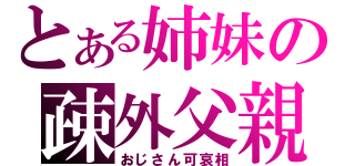 とある姉妹の疎外父親（おじさん可哀相）