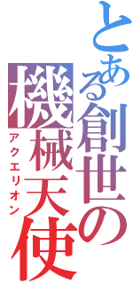 とある創世の機械天使（アクエリオン）