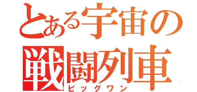 とある宇宙の戦闘列車（ビッグワン）