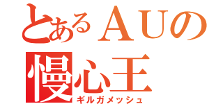 とあるＡＵの慢心王（ギルガメッシュ）