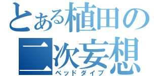 とある植田の二次妄想（ベッドダイブ）