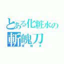 とある化粧水の斬魄刀（華槍水）