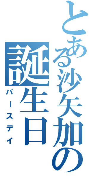 とある沙矢加の誕生日（バースデイ）