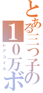 とある三つ子の１０万ボルト（レアコイル）