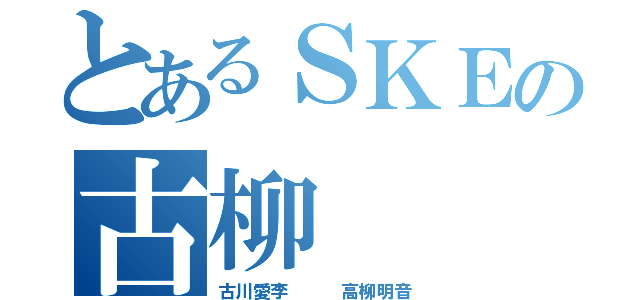 とあるＳＫＥの古柳（古川愛李   高柳明音）