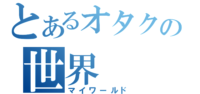 とあるオタクの世界（マイワールド）