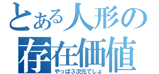 とある人形の存在価値（やっぱ３次元でしょ）