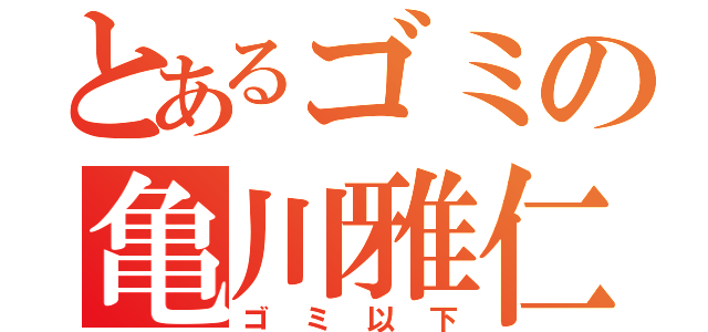 とあるゴミの亀川雅仁（ゴミ以下）