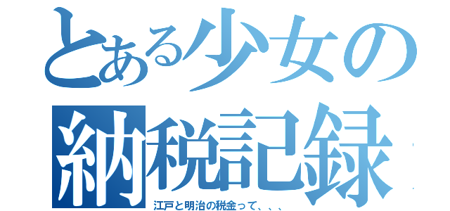 とある少女の納税記録（江戸と明治の税金って、、、）