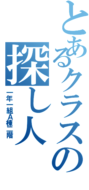 とあるクラスの探し人（一年一組Ａ棟二階 ）