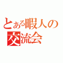 とある暇人の交流会（）