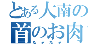 とある大南の首のお肉（たぷたぷ）