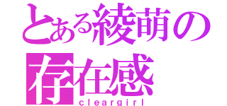 とある綾萌の存在感（ｃｌｅａｒｇｉｒｌ）