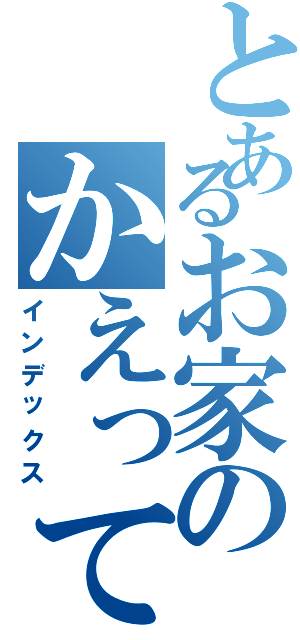 とあるお家のかえって寝たい（インデックス）