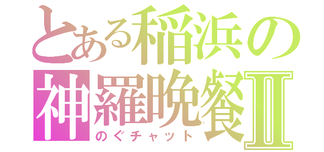 とある稲浜の神羅晩餐Ⅱ（のぐチャット）