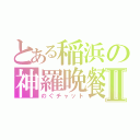 とある稲浜の神羅晩餐Ⅱ（のぐチャット）