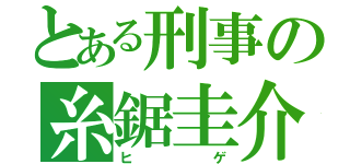 とある刑事の糸鋸圭介（ヒゲ）