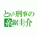 とある刑事の糸鋸圭介（ヒゲ）