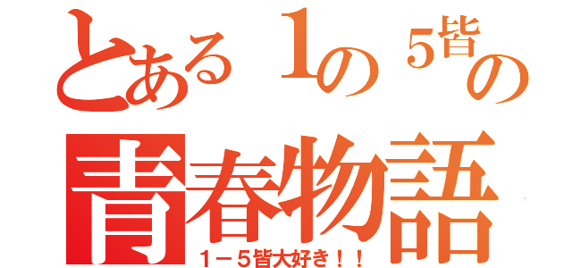 とある１の５皆の青春物語（１－５皆大好き！！）