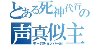 とある死神代行の声真似主（ゆー＠チョッパー厨）