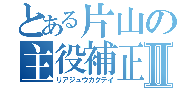 とある片山の主役補正Ⅱ（リアジュウカクテイ）