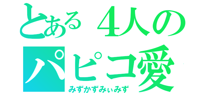 とある４人のパピコ愛（みずかずみぃみず）