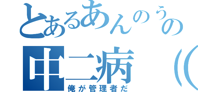 とあるあんのうんの中二病（旧石器時代ｖｅｒ．）（俺が管理者だ）