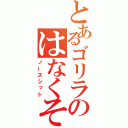 とあるゴリラのはなくそ（ノーズシット）