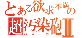 とある欲求不満の超汚染砲Ⅱ（バズーカ）