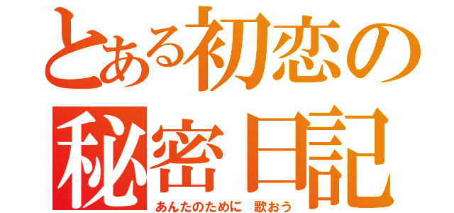 とある初恋の秘密日記（あんたのために 歌おう）