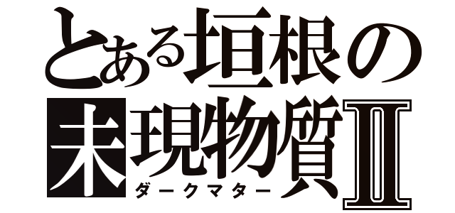 とある垣根の未現物質Ⅱ（ダークマター）