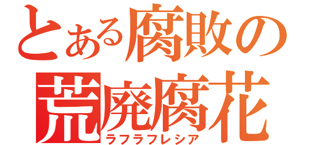 とある腐敗の荒廃腐花（ラフラフレシア）