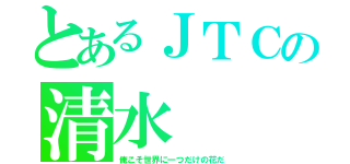 とあるＪＴＣの清水（俺こそ世界に一つだけの花だ）