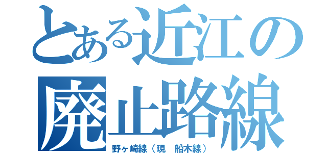 とある近江の廃止路線（野ヶ崎線（現　船木線））